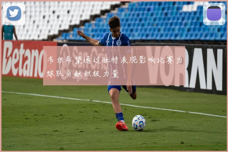 韦尔希望通过独特表现影响比赛为球队贡献积极力量