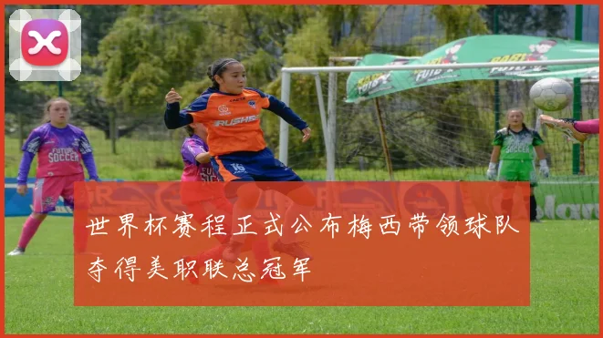 世界杯赛程正式公布梅西带领球队夺得美职联总冠军