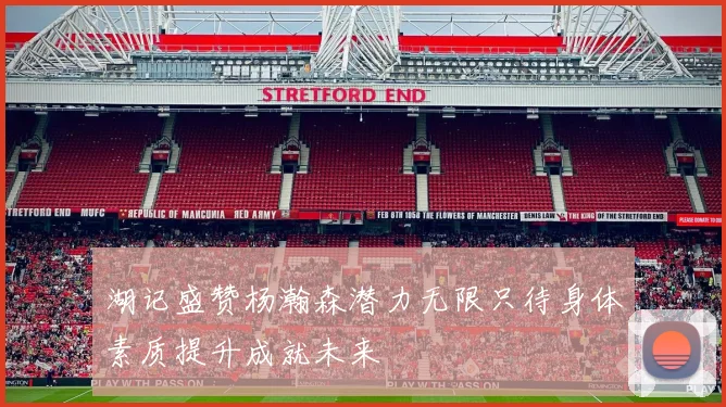 湖记盛赞杨瀚森潜力无限只待身体素质提升成就未来
