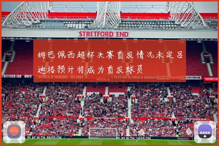 姆巴佩西超杯决赛首发情况未定吕迪格预计将成为首发球员