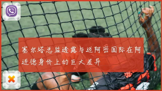 塞尔塔总监透露与迈阿密国际在阿连德身价上的巨大差异