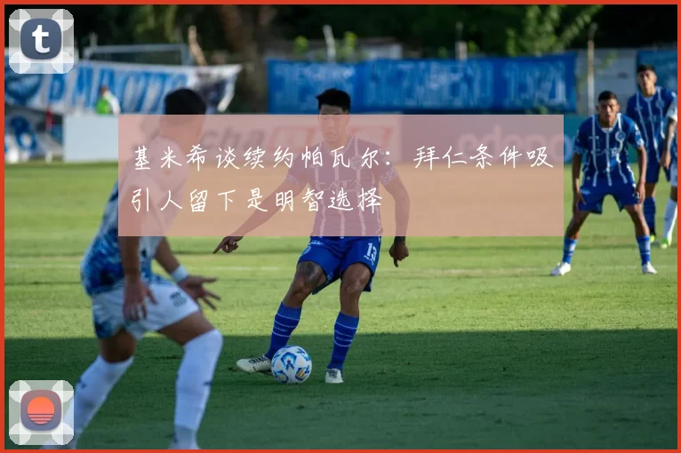 基米希谈续约帕瓦尔：拜仁条件吸引人留下是明智选择