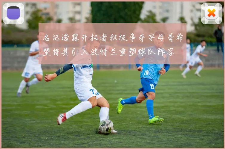 名记透露开拓者积极争夺字母哥希望将其引入波特兰重塑球队阵容