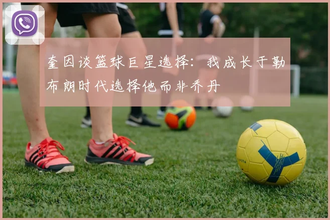 奎因谈篮球巨星选择：我成长于勒布朗时代选择他而非乔丹