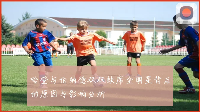 哈登与伦纳德双双缺席全明星背后的原因与影响分析