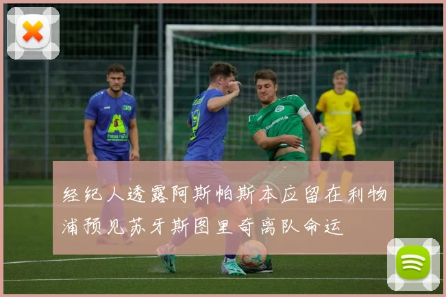 经纪人透露阿斯帕斯本应留在利物浦预见苏牙斯图里奇离队命运