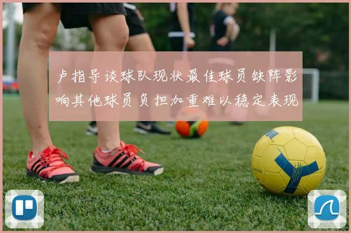 卢指导谈球队现状最佳球员缺阵影响其他球员负担加重难以稳定表现