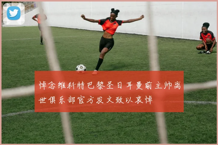 悼念维科特巴黎圣日耳曼前主帅离世俱乐部官方发文致以哀悼