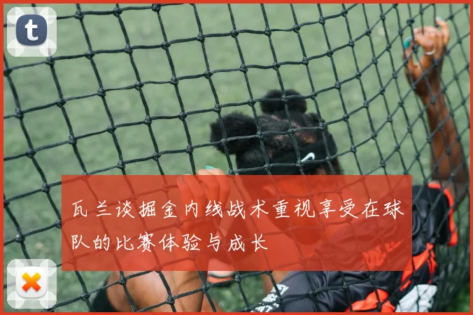 瓦兰谈掘金内线战术重视享受在球队的比赛体验与成长