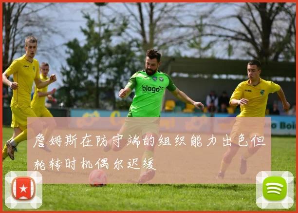 詹姆斯在防守端的组织能力出色但轮转时机偶尔迟缓