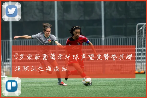 C罗荣获葡萄牙环球声望奖赞誉其辉煌职业生涯成就