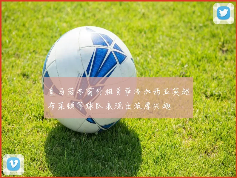 皇马若冬窗外租贡萨洛加西亚英超布莱顿等球队表现出浓厚兴趣