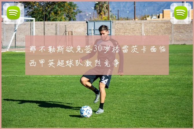 那不勒斯欲免签30岁格雷茨卡面临西甲英超球队激烈竞争