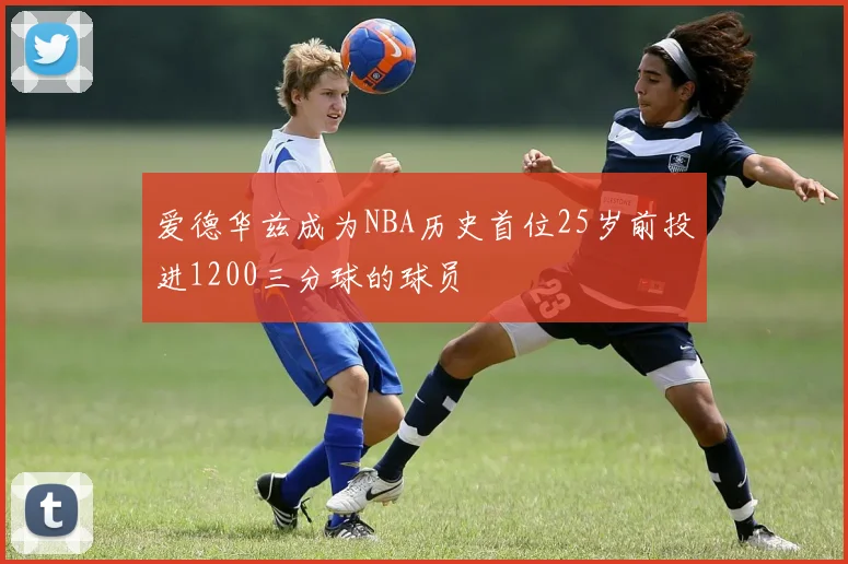 爱德华兹成为NBA历史首位25岁前投进1200三分球的球员
