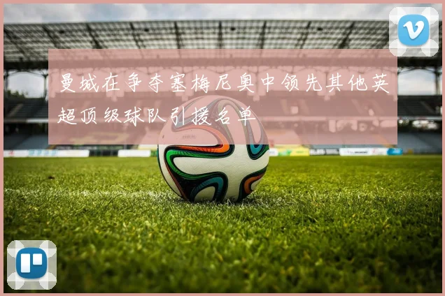 曼城在争夺塞梅尼奥中领先其他英超顶级球队引援名单