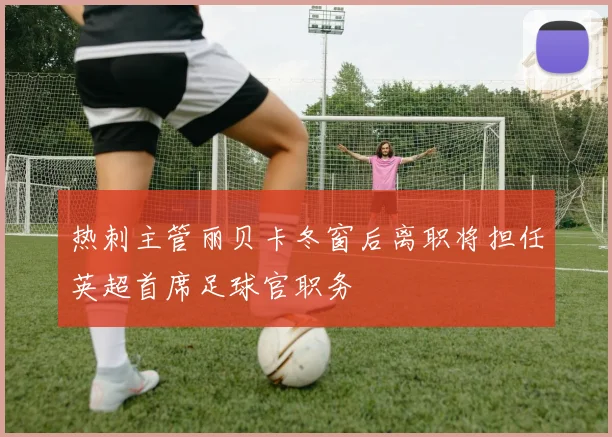 热刺主管丽贝卡冬窗后离职将担任英超首席足球官职务