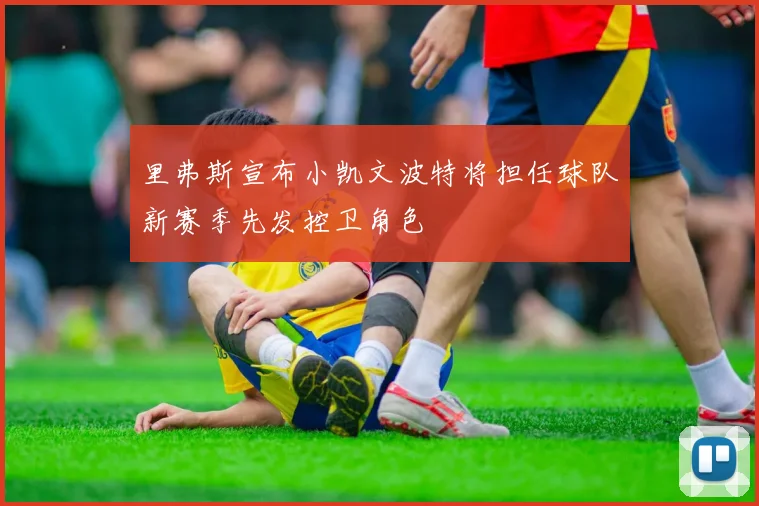 里弗斯宣布小凯文波特将担任球队新赛季先发控卫角色