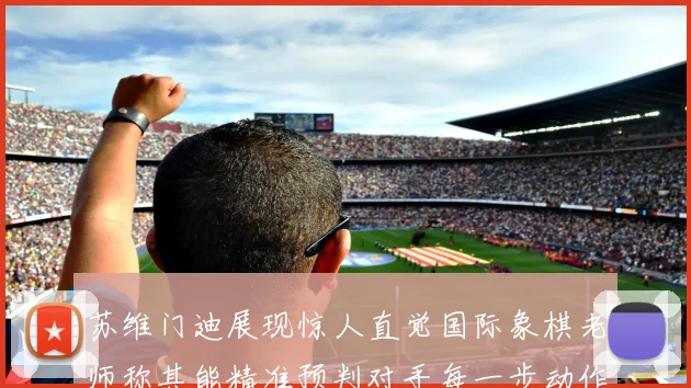 苏维门迪展现惊人直觉国际象棋老师称其能精准预判对手每一步动作