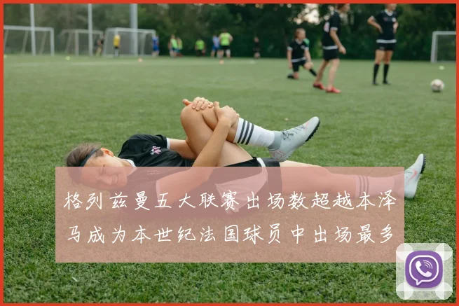 格列兹曼五大联赛出场数超越本泽马成为本世纪法国球员中出场最多者