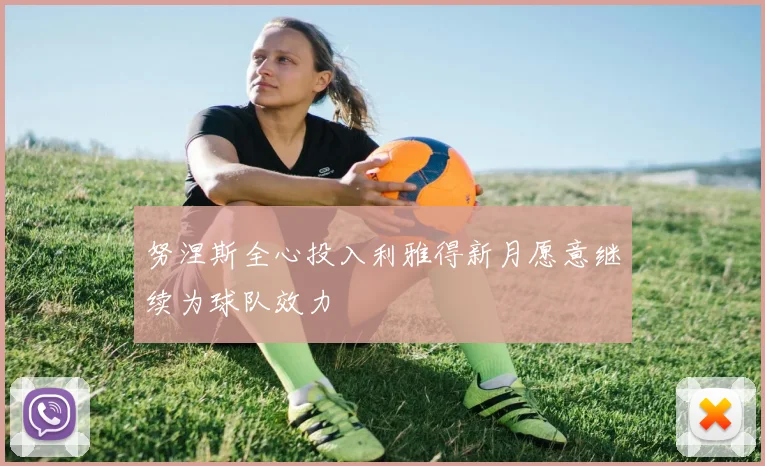 努涅斯全心投入利雅得新月愿意继续为球队效力