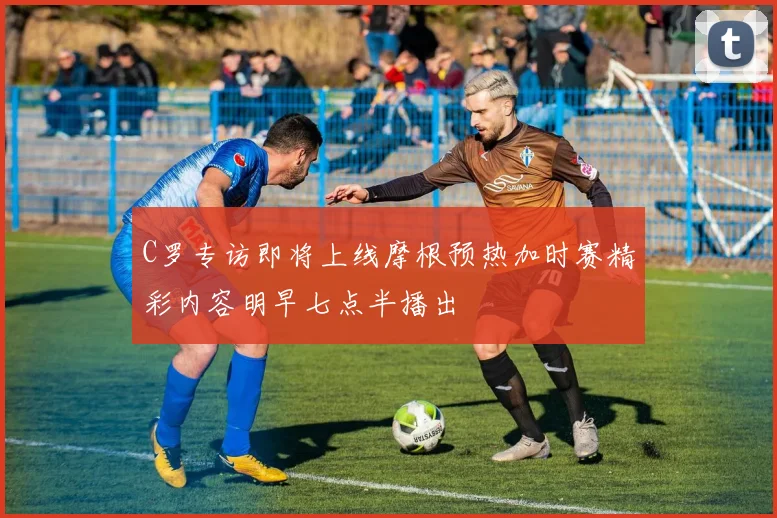C罗专访即将上线摩根预热加时赛精彩内容明早七点半播出