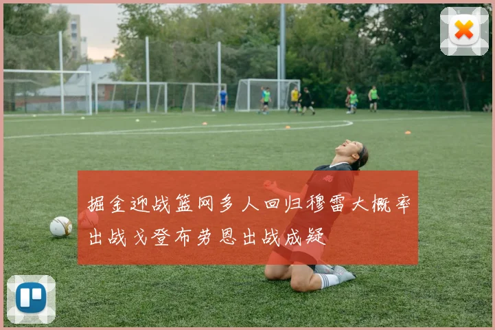 掘金迎战篮网多人回归穆雷大概率出战戈登布劳恩出战成疑
