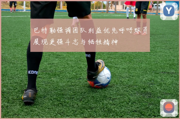 巴特勒强调团队利益优先呼吁球员展现更强斗志与牺牲精神
