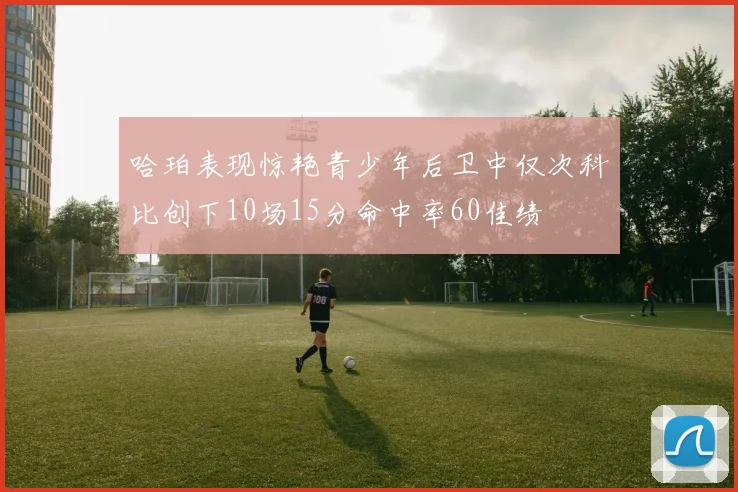 哈珀表现惊艳青少年后卫中仅次科比创下10场15分命中率60佳绩