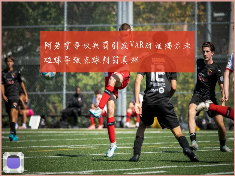 阿劳霍争议判罚引发VAR对话揭示未碰球导致点球判罚真相