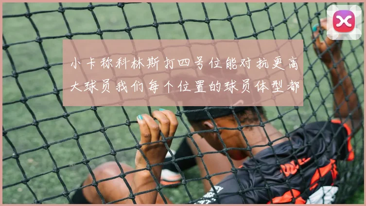 小卡称科林斯打四号位能对抗更高大球员我们每个位置的球员体型都很出色