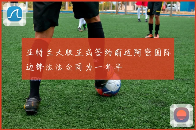 亚特兰大联正式签约前迈阿密国际边锋法法合同为一年半