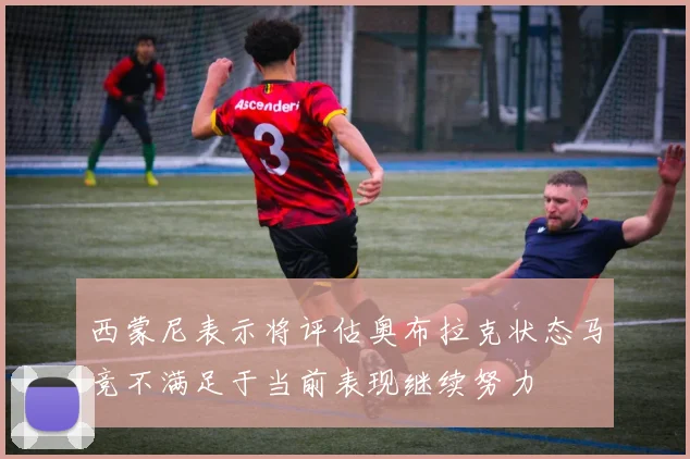 西蒙尼表示将评估奥布拉克状态马竞不满足于当前表现继续努力