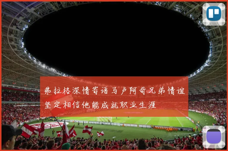 弗拉格深情寄语马卢阿奇兄弟情谊坚定相信他能成就职业生涯
