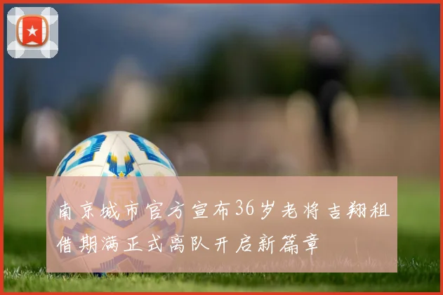 南京城市官方宣布36岁老将吉翔租借期满正式离队开启新篇章