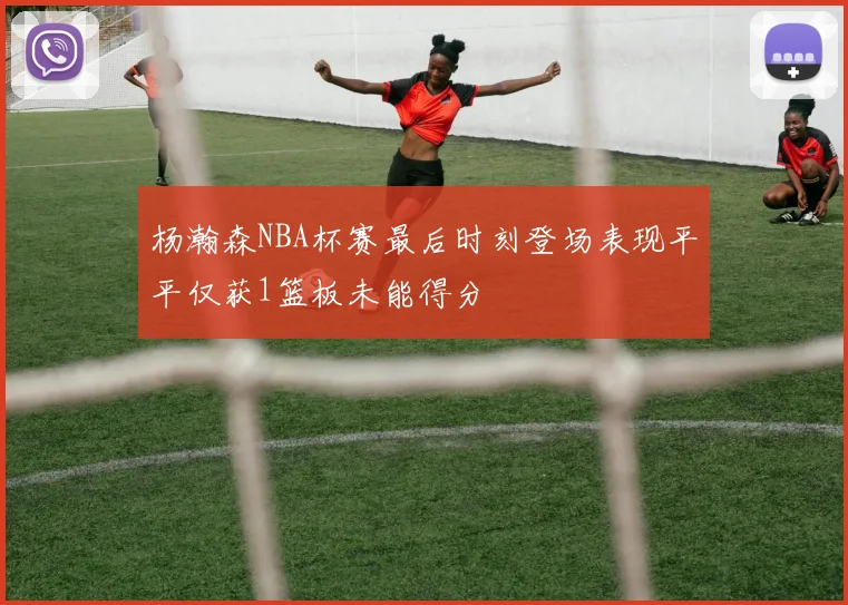 杨瀚森NBA杯赛最后时刻登场表现平平仅获1篮板未能得分