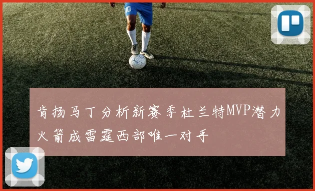 肯扬马丁分析新赛季杜兰特MVP潜力火箭成雷霆西部唯一对手
