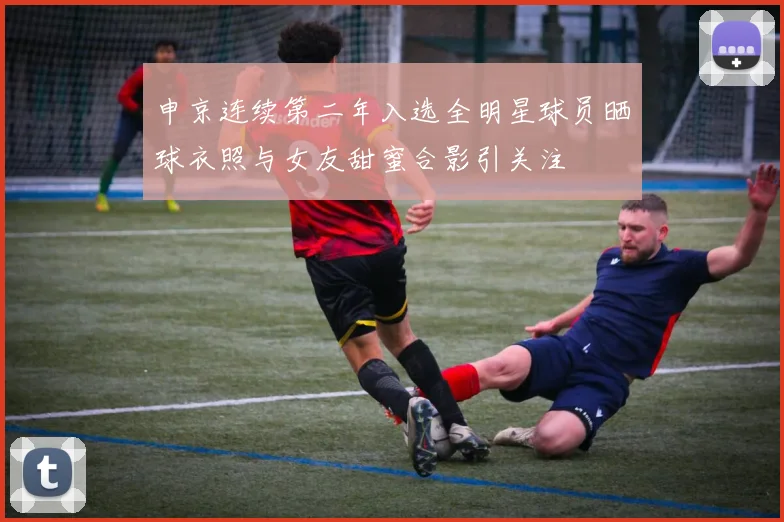 申京连续第二年入选全明星球员晒球衣照与女友甜蜜合影引关注