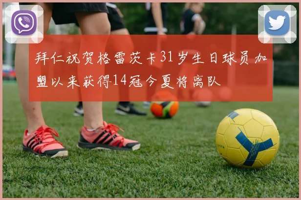拜仁祝贺格雷茨卡31岁生日球员加盟以来获得14冠今夏将离队