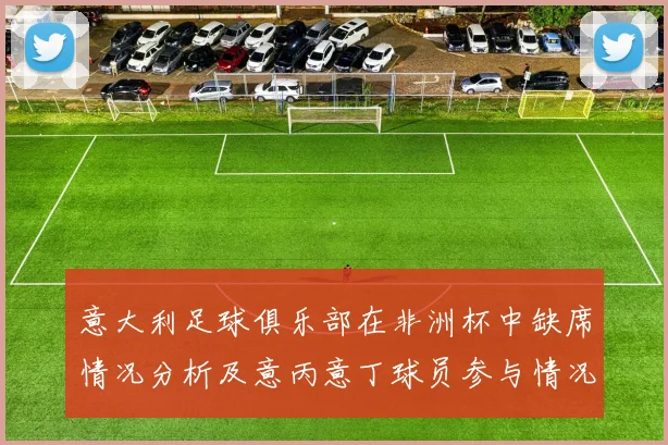 意大利足球俱乐部在非洲杯中缺席情况分析及意丙意丁球员参与情况探讨