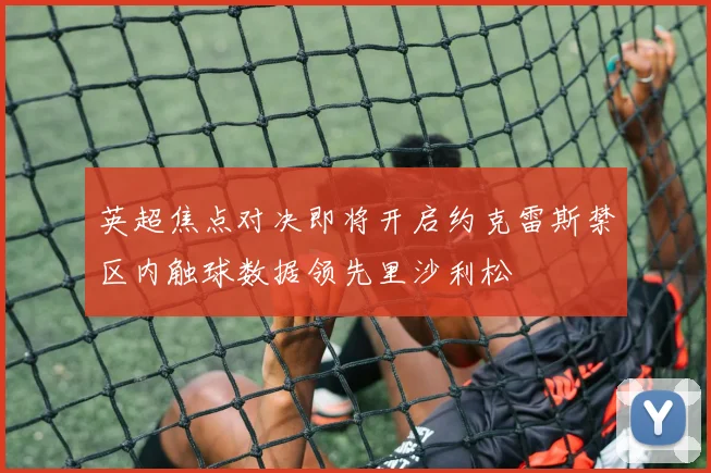 英超焦点对决即将开启约克雷斯禁区内触球数据领先里沙利松