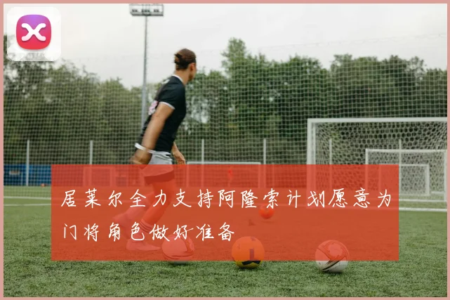 居莱尔全力支持阿隆索计划愿意为门将角色做好准备