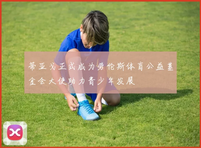 蒂亚戈正式成为劳伦斯体育公益基金会大使助力青少年发展