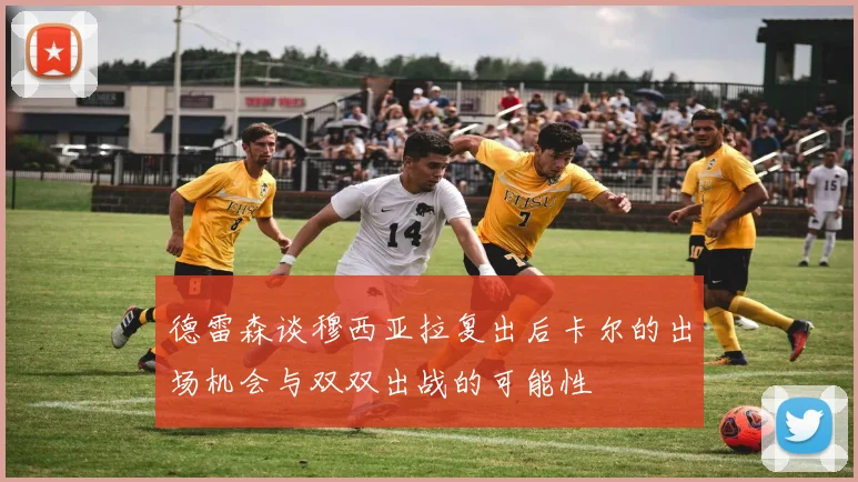 德雷森谈穆西亚拉复出后卡尔的出场机会与双双出战的可能性