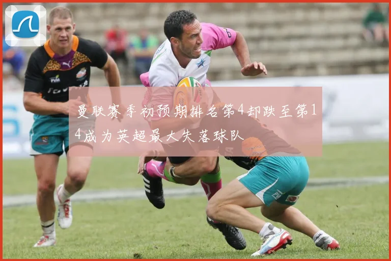 曼联赛季初预期排名第4却跌至第14成为英超最大失落球队