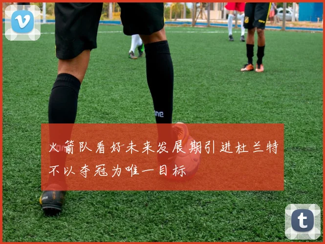 火箭队看好未来发展期引进杜兰特不以夺冠为唯一目标