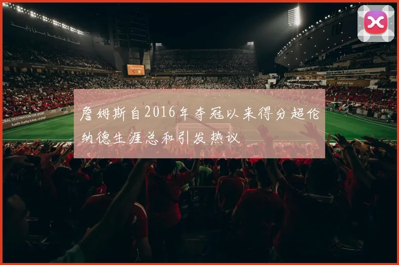 詹姆斯自2016年夺冠以来得分超伦纳德生涯总和引发热议