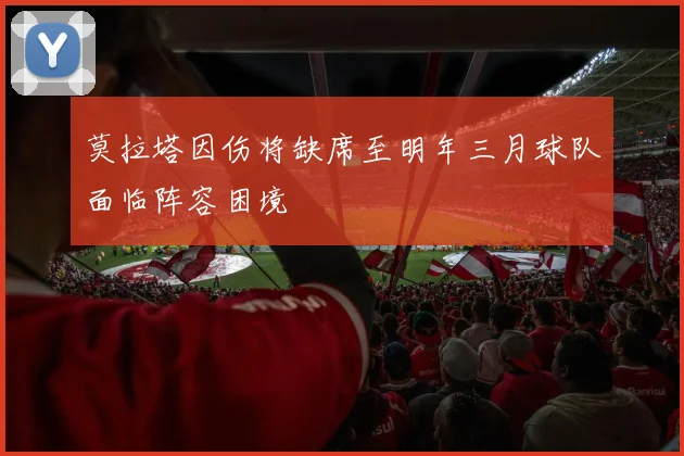 莫拉塔因伤将缺席至明年三月球队面临阵容困境