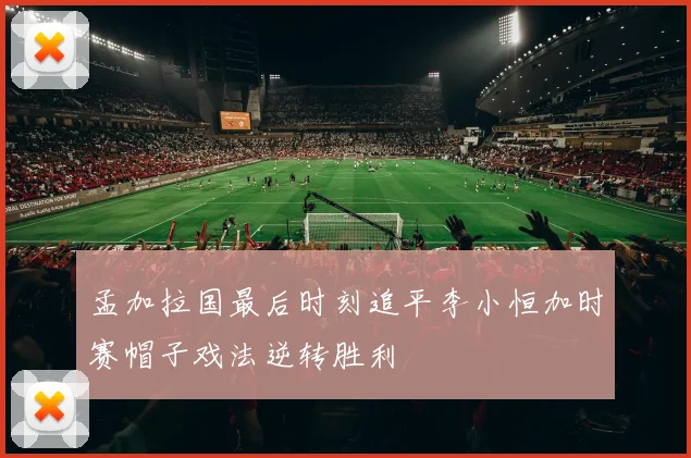 孟加拉国最后时刻追平李小恒加时赛帽子戏法逆转胜利