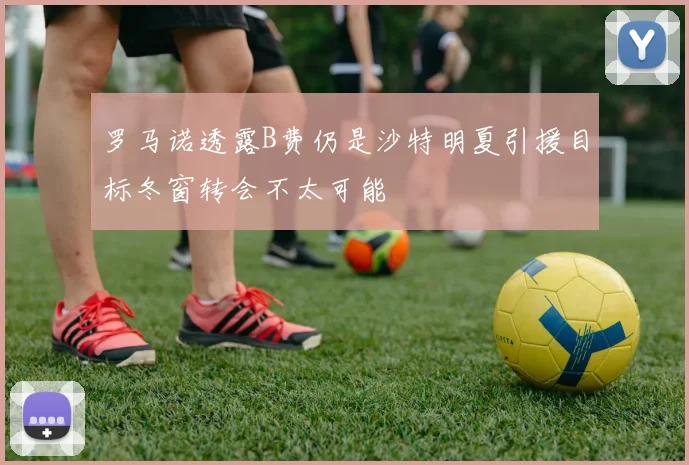 罗马诺透露B费仍是沙特明夏引援目标冬窗转会不太可能