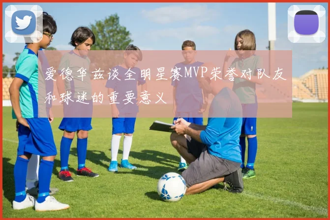 爱德华兹谈全明星赛MVP荣誉对队友和球迷的重要意义